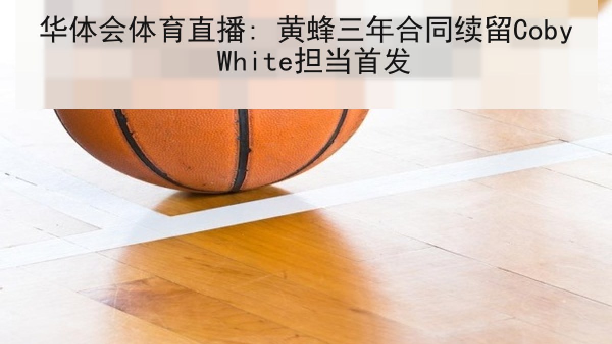 华体会体育直播: 黄蜂三年合同续留Coby White担当首发
