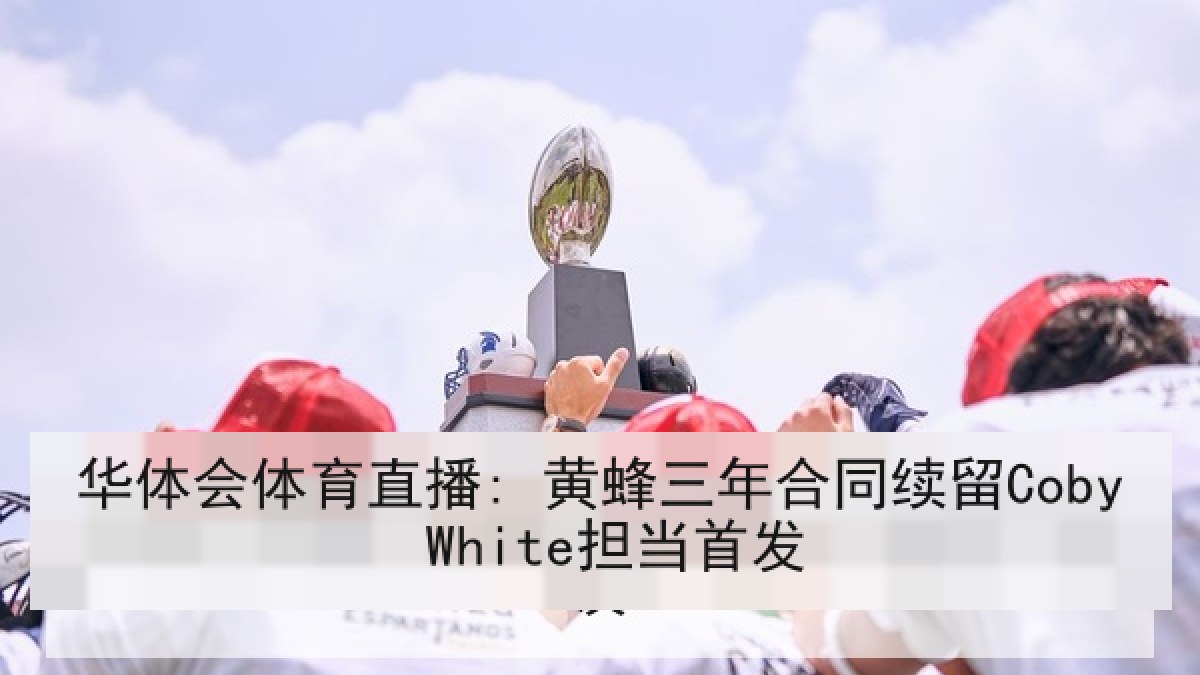 华体会体育直播: 黄蜂三年合同续留Coby White担当首发