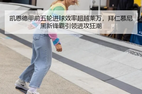 凯恩德甲前五轮进球效率超越莱万，拜仁慕尼黑新锋霸引领进攻狂潮