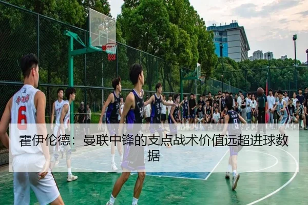霍伊伦德：曼联中锋的支点战术价值远超进球数据
