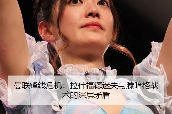 曼联锋线危机：拉什福德迷失与滕哈格战术的深层矛盾
