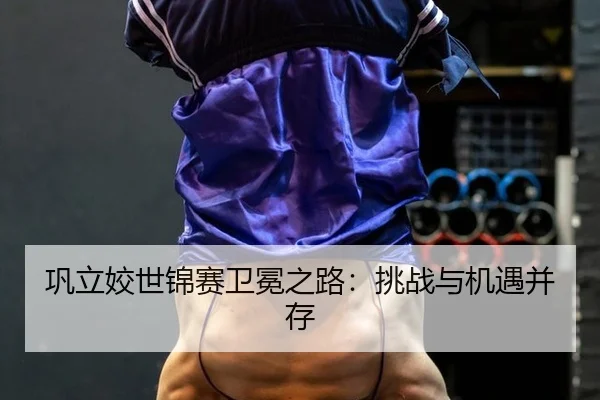 巩立姣世锦赛卫冕之路：挑战与机遇并存