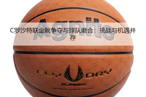 C罗沙特联金靴争夺与球队磨合：挑战与机遇并存