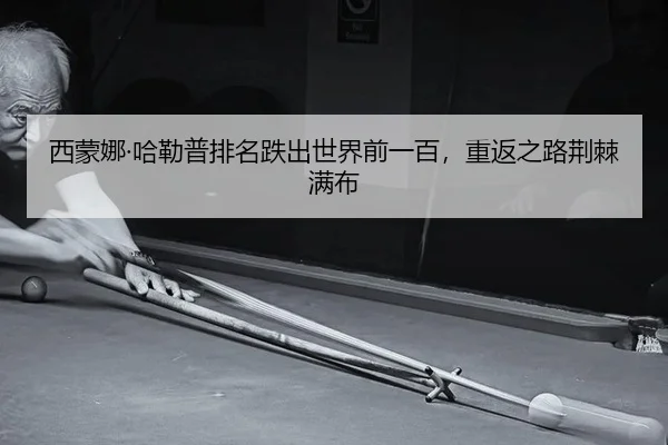西蒙娜·哈勒普排名跌出世界前一百，重返之路荆棘满布