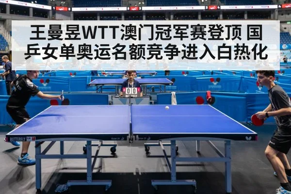 王曼昱WTT澳门冠军赛登顶 国乒女单奥运名额竞争进入白热化